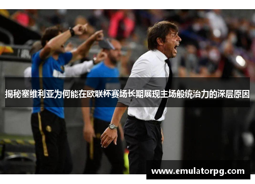 揭秘塞维利亚为何能在欧联杯赛场长期展现主场般统治力的深层原因 揭秘塞维利亚为何能在欧联杯赛场长期展现主场般统治力的深层原因